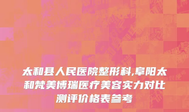 太和县人民医院整形科,阜阳太和梵美博瑞医疗美容实力对比测评价格表参考