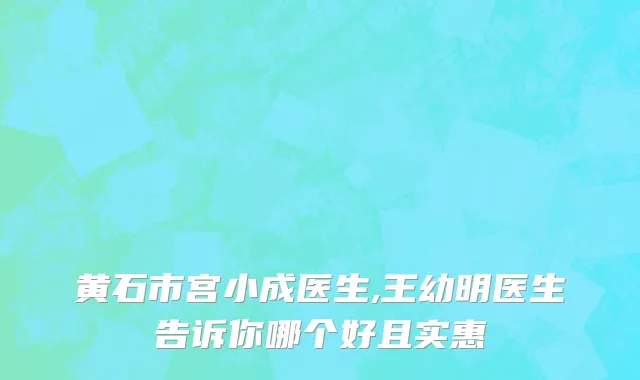 黄石市宫小成医生,王幼明医生告诉你哪个好且实惠