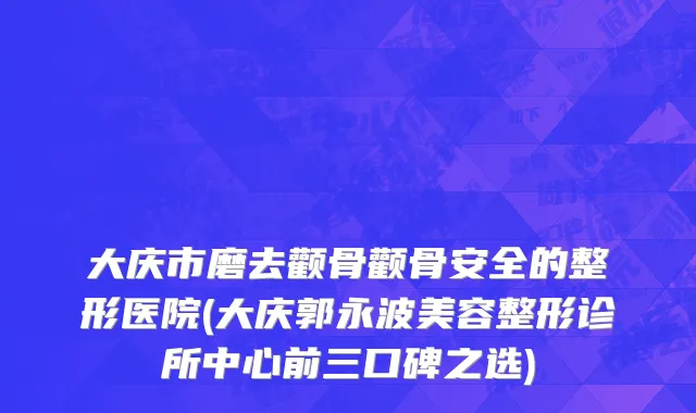 大庆市磨去颧骨颧骨安全的整形医院(大庆郭永波美容整形诊所中心前三口碑之选)