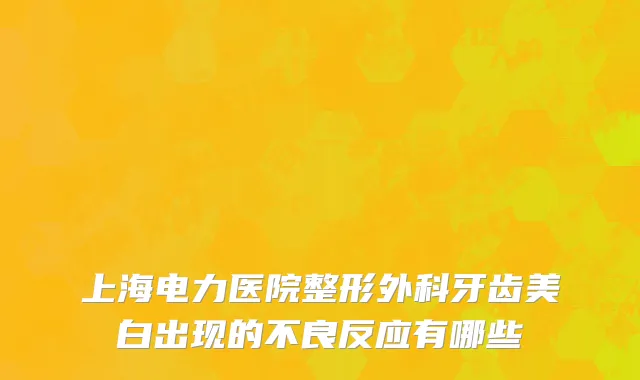 上海电力医院整形外科牙齿美白出现的不良反应有哪些