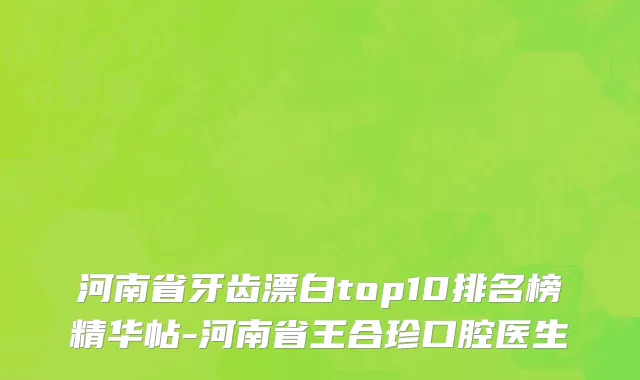 河南省牙齿漂白top10排名榜精华帖-河南省王合珍口腔医生