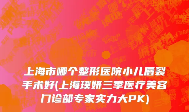 上海市哪个整形医院小儿唇裂手术好(上海璞妍三季医疗美容门诊部专家实力大PK)