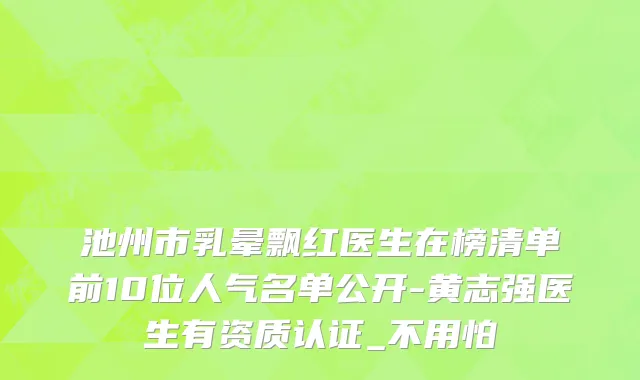 池州市乳晕飘红医生在榜清单前10位人气名单公开-黄志强医生有资质认证_不用怕