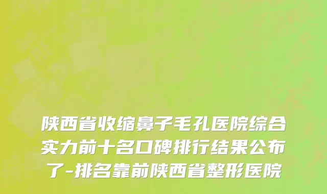 陕西省收缩鼻子毛孔医院综合实力前十名口碑排行结果公布了-排名靠前陕西省整形医院