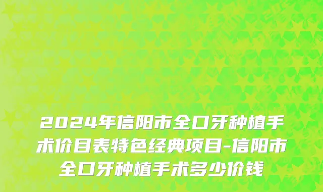 2024年信阳市全口牙种植手术价目表特色经典项目-信阳市全口牙种植手术多少价钱