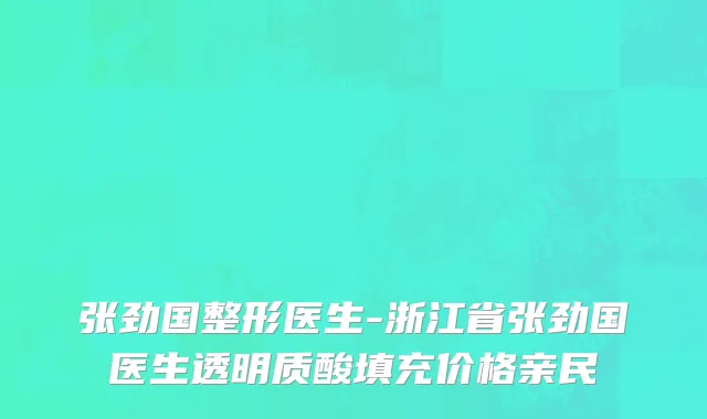 张劲国整形医生-浙江省张劲国医生透明质酸填充价格亲民