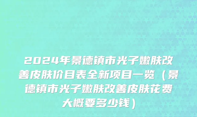 2024年景德镇市光子嫩肤改善皮肤价目表全新项目一览（景德镇市光子嫩肤改善皮肤花费大概要多少钱）