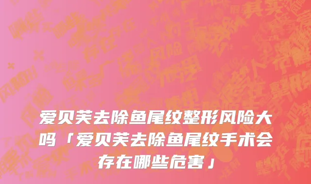爱贝芙去除鱼尾纹整形风险大吗「爱贝芙去除鱼尾纹手术会存在哪些危害」