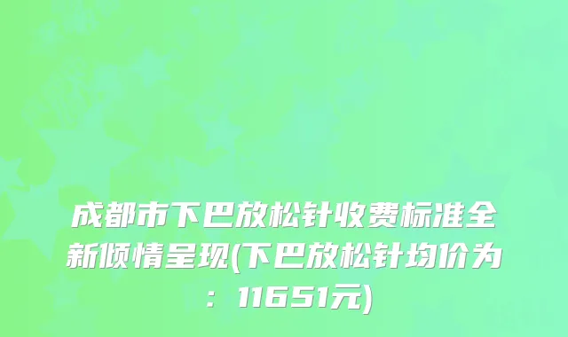 成都市下巴放松针收费标准全新倾情呈现(下巴放松针均价为：11651元)