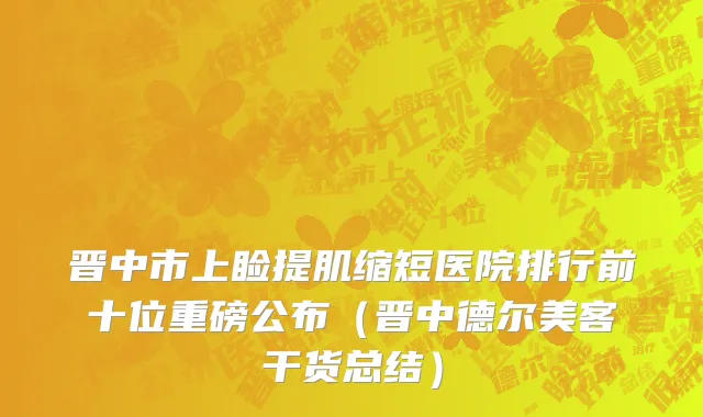 晋中市上睑提肌缩短医院排行前十位重磅公布（晋中德尔美客干货总结）