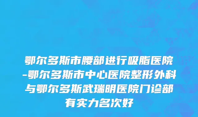 鄂尔多斯市腰部进行吸脂医院-鄂尔多斯市中心医院整形外科与鄂尔多斯武瑞明医院门诊部有实力名次好
