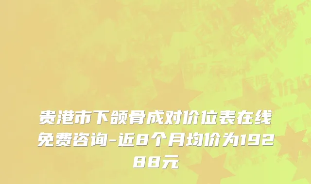 贵港市下颌骨成对价位表在线免费咨询-近8个月均价为19288元
