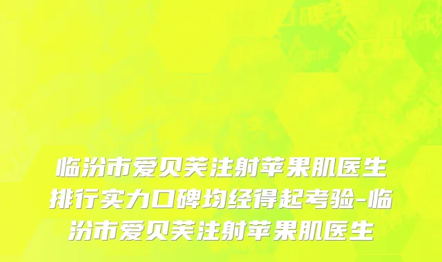 临汾市爱贝芙注射苹果肌医生排行实力口碑均经得起考验-临汾市爱贝芙注射苹果肌医生