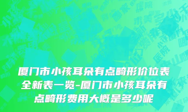 厦门市小孩耳朵有点畸形价位表全新表一览-厦门市小孩耳朵有点畸形费用大概是多少呢