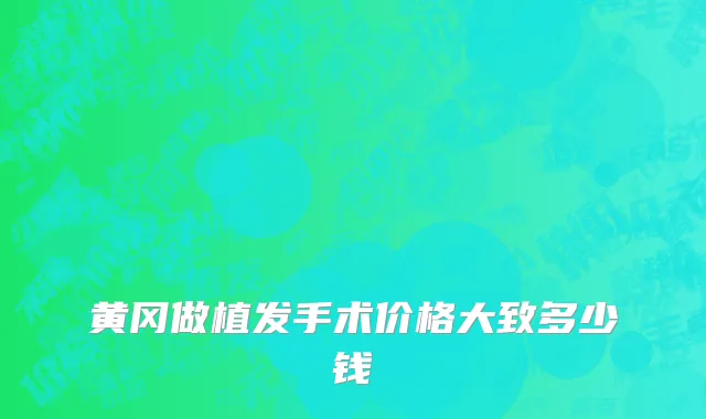 黄冈做植发手术价格大致多少钱