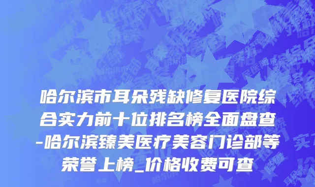 哈尔滨市耳朵残缺修复医院综合实力前十位排名榜全面盘查-哈尔滨臻美医疗美容门诊部等荣誉上榜_价格收费可查