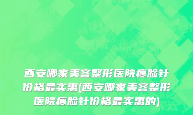 西安哪家美容整形医院瘦脸针价格最实惠(西安哪家美容整形医院瘦脸针价格最实惠的)