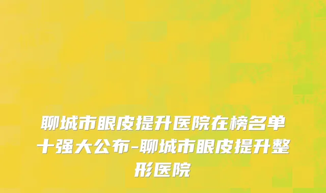 聊城市眼皮提升医院在榜名单十强大公布-聊城市眼皮提升整形医院