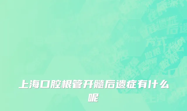 上海口腔根管开髓后遗症有什么呢