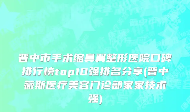 晋中市手术缩鼻翼整形医院口碑排行榜top10强排名分享(晋中薇斯医疗美容门诊部家家技术强)