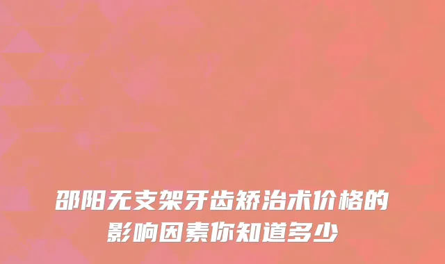 邵阳无支架牙齿矫治术价格的影响因素你知道多少