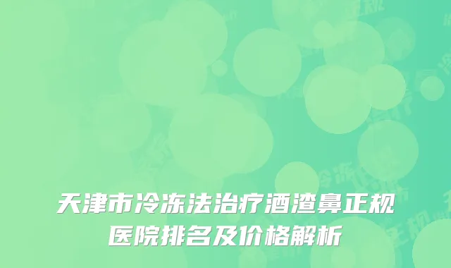 天津市冷冻法治疗酒渣鼻正规医院排名及价格解析