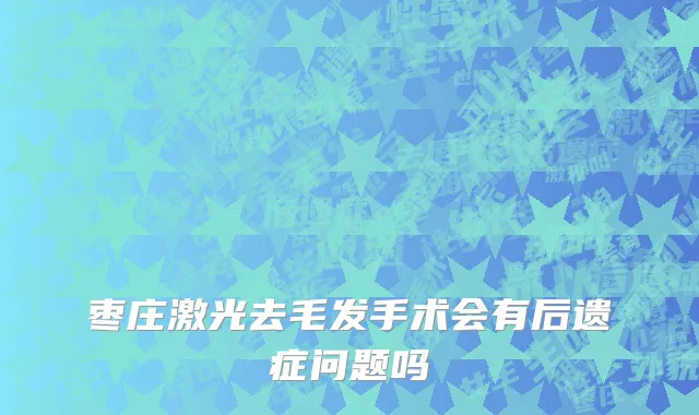 枣庄激光去毛发手术会有后遗症问题吗