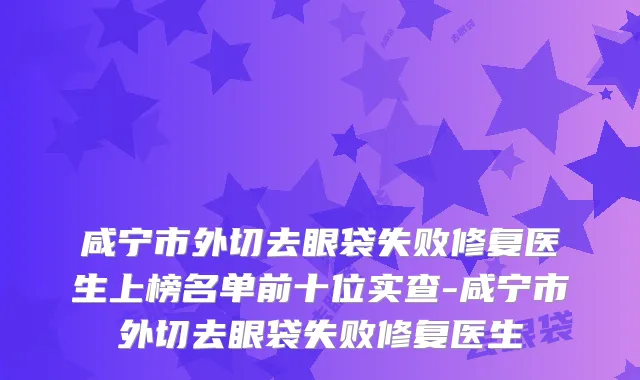 咸宁市外切去眼袋失败修复医生上榜名单前十位实查-咸宁市外切去眼袋失败修复医生
