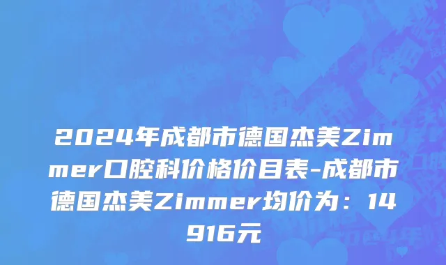 2024年成都市德国杰美Zimmer口腔科价格价目表-成都市德国杰美Zimmer均价为：14916元