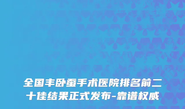 全国丰卧蚕手术医院排名前二十佳结果正式发布-靠谱权威