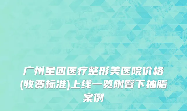 广州星团医疗整形美医院价格(收费标准)上线一览附臀下抽脂案例