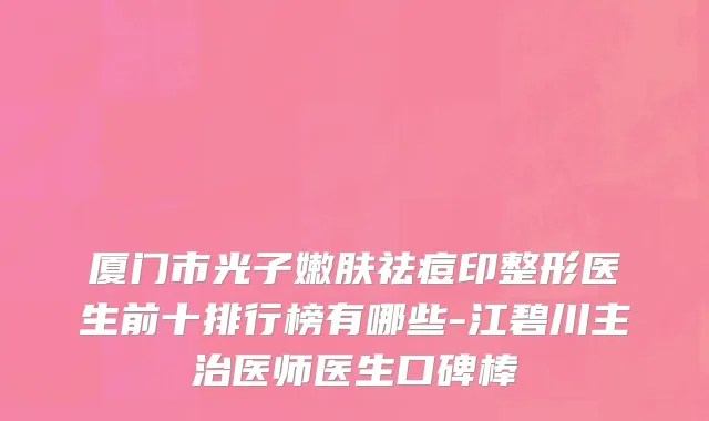 厦门市光子嫩肤祛痘印整形医生前十排行榜有哪些-江碧川主治医师医生口碑棒