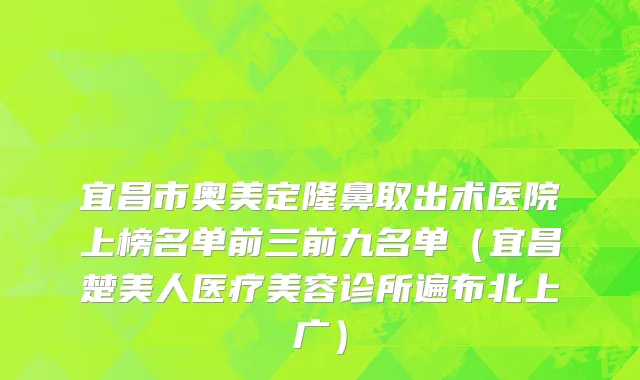 宜昌市奥美定隆鼻取出术医院上榜名单前三前九名单（宜昌楚美人医疗美容诊所遍布北上广）