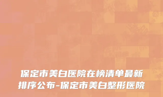 保定市美白医院在榜清单最新排序公布-保定市美白整形医院