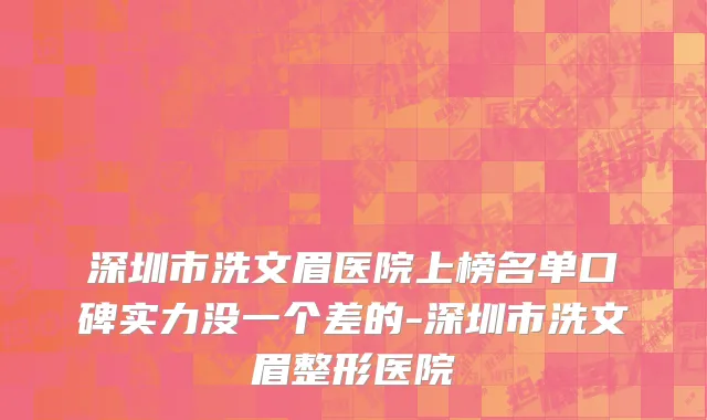 深圳市洗文眉医院上榜名单口碑实力没一个差的-深圳市洗文眉整形医院