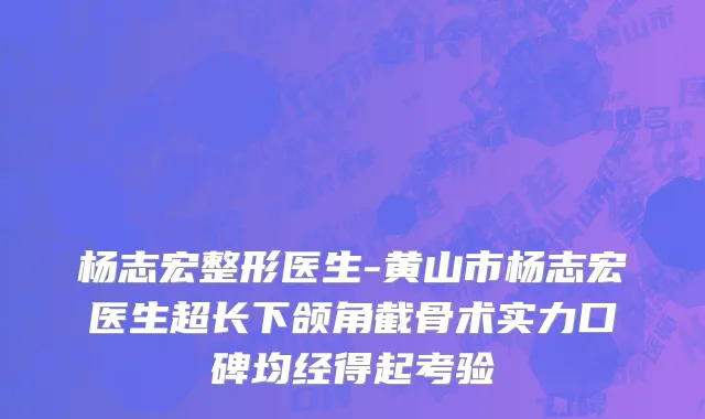 杨志宏整形医生-黄山市杨志宏医生超长下颌角截骨术实力口碑均经得起考验