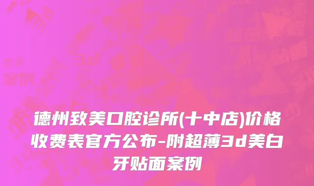 德州致美口腔诊所(十中店)价格收费表官方公布-附超薄3d美白牙贴面案例