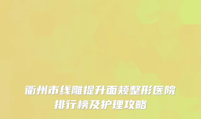 衢州市线雕提升面颊整形医院排行榜及护理攻略