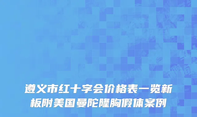 遵义市红十字会价格表一览新板附美国曼陀隆胸假体案例