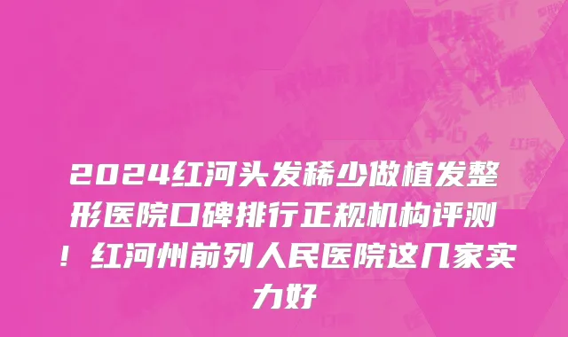 2024红河头发稀少做植发整形医院口碑排行正规机构评测!红河州前列人民医院这几家实力好