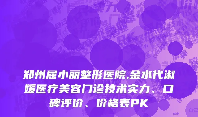 郑州屈小丽整形医院,金水代淑媛医疗美容门诊技术实力、口碑评价、价格表PK