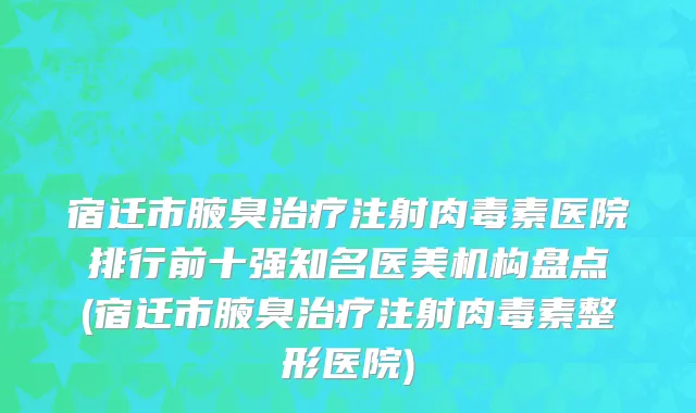 宿迁市腋臭治疗注射肉毒素医院排行前十强知名医美机构盘点(宿迁市腋臭治疗注射肉毒素整形医院)