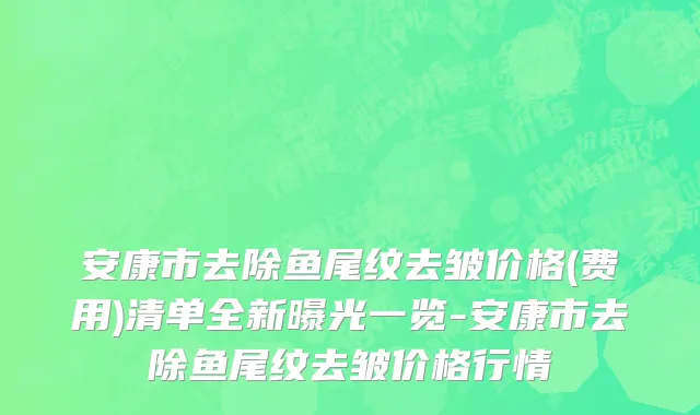 安康市去除鱼尾纹去皱价格(费用)清单全新曝光一览-安康市去除鱼尾纹去皱价格行情