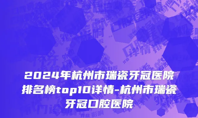 2024年杭州市瑞瓷牙冠医院排名榜top10详情-杭州市瑞瓷牙冠口腔医院