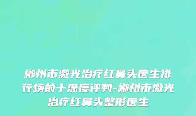 郴州市激光治疗红鼻头医生排行榜前十深度评判-郴州市激光治疗红鼻头整形医生
