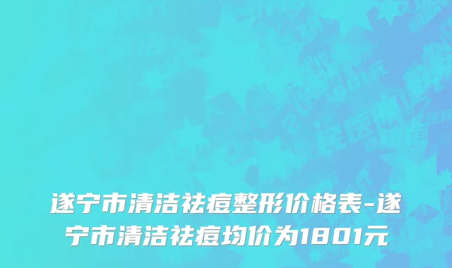 遂宁市清洁祛痘整形价格表-遂宁市清洁祛痘均价为1801元