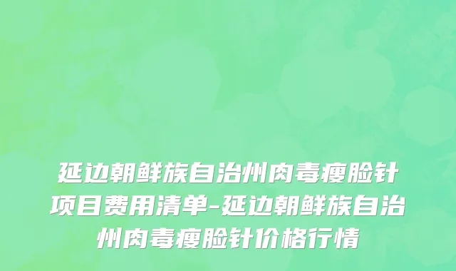 延边朝鲜族自治州肉毒瘦脸针项目费用清单-延边朝鲜族自治州肉毒瘦脸针价格行情