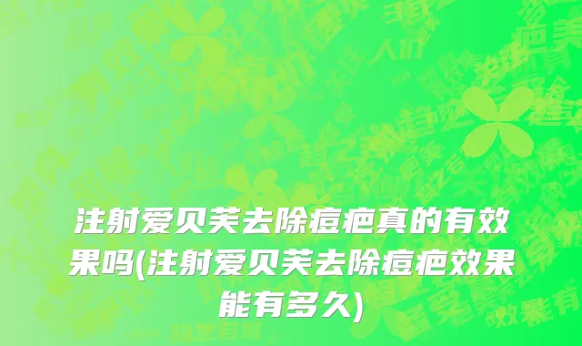 注射爱贝芙去除痘疤真的有效果吗(注射爱贝芙去除痘疤效果能有多久)