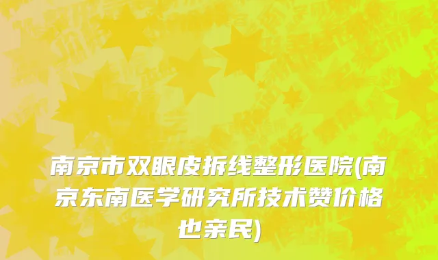 南京市双眼皮拆线整形医院(南京东南医学研究所技术赞价格也亲民)