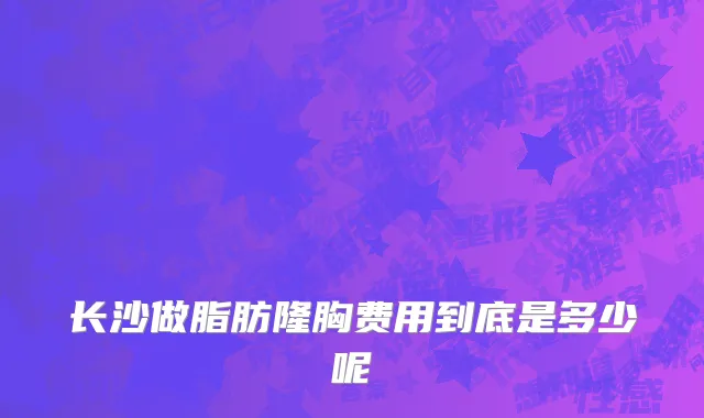 长沙做脂肪隆胸费用到底是多少呢